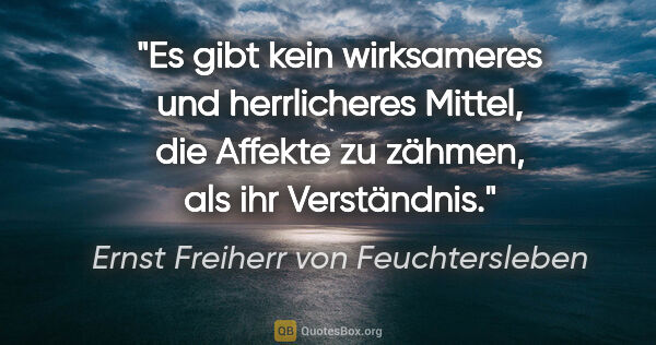 Ernst Freiherr von Feuchtersleben Zitat: "Es gibt kein wirksameres und herrlicheres Mittel, die Affekte..."