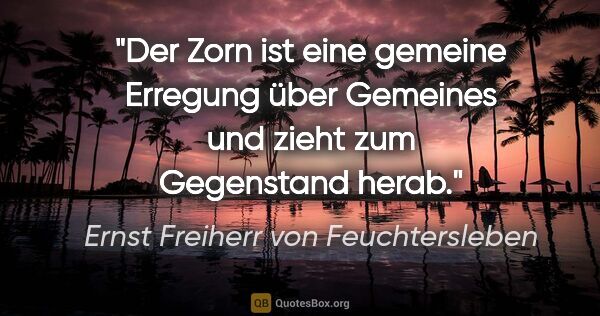 Ernst Freiherr von Feuchtersleben Zitat: "Der Zorn ist eine gemeine Erregung über Gemeines und zieht zum..."