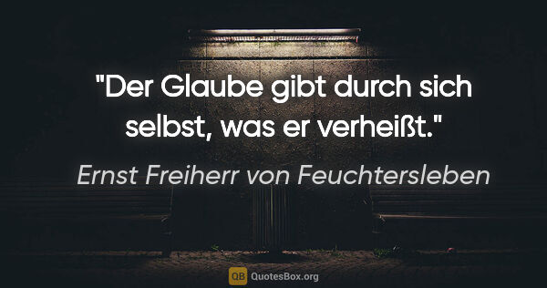 Ernst Freiherr von Feuchtersleben Zitat: "Der Glaube gibt durch sich selbst, was er verheißt."
