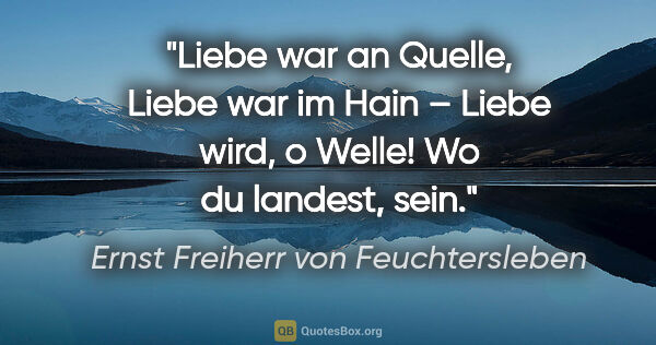 Ernst Freiherr von Feuchtersleben Zitat: "Liebe war an Quelle,
Liebe war im Hain –
Liebe wird, o..."