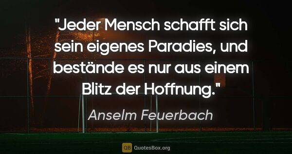 Anselm Feuerbach Zitat: "Jeder Mensch schafft sich sein eigenes Paradies,
und bestände..."