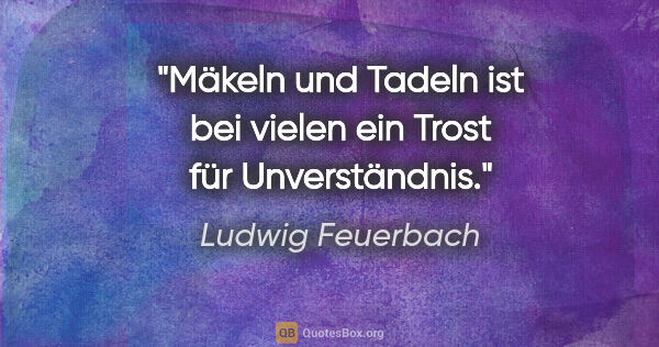 Ludwig Feuerbach Zitat: "Mäkeln und Tadeln ist bei vielen ein Trost für Unverständnis."