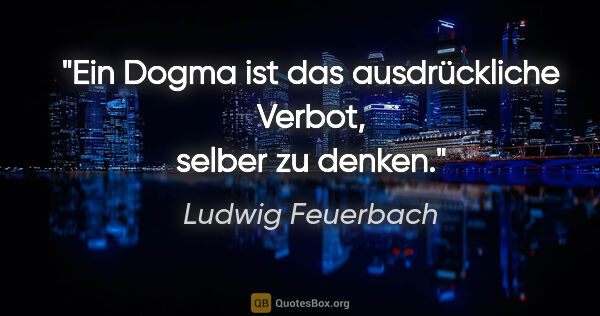 Ludwig Feuerbach Zitat: "Ein Dogma ist das ausdrückliche Verbot, selber zu denken."