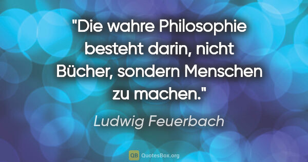 Ludwig Feuerbach Zitat: "Die wahre Philosophie besteht darin, nicht Bücher, sondern..."