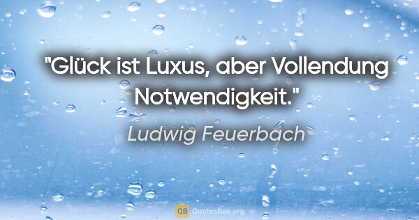 Ludwig Feuerbach Zitat: "Glück ist Luxus,
aber Vollendung Notwendigkeit."