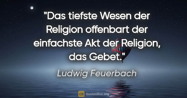 Ludwig Feuerbach Zitat: "Das tiefste Wesen der Religion offenbart
der einfachste Akt..."