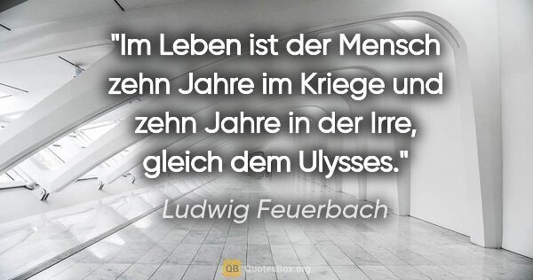 Ludwig Feuerbach Zitat: "Im Leben ist der Mensch zehn Jahre im Kriege und zehn Jahre in..."