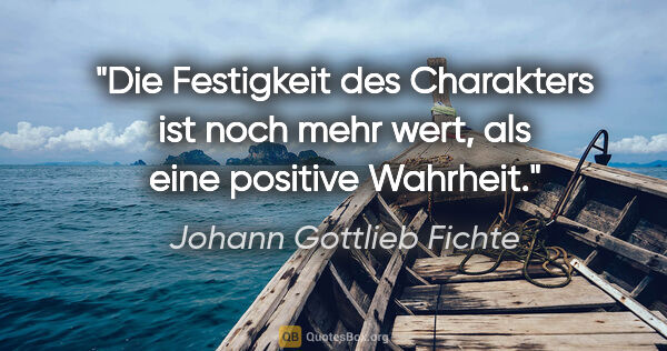 Johann Gottlieb Fichte Zitat: "Die Festigkeit des Charakters ist noch mehr wert, als eine..."