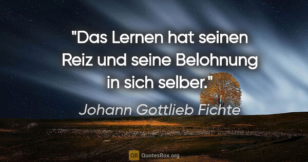 Johann Gottlieb Fichte Zitat: "Das Lernen hat seinen Reiz und seine Belohnung in sich selber."