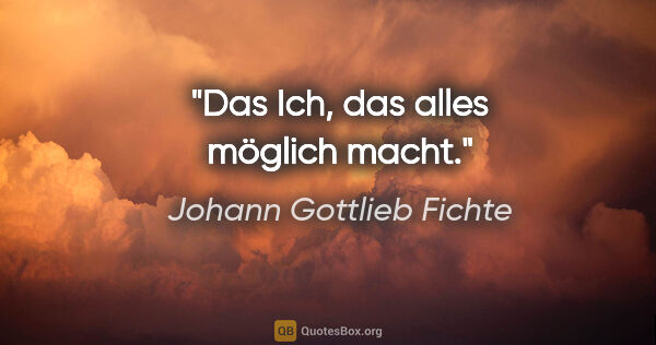Johann Gottlieb Fichte Zitat: "Das "Ich", das alles möglich macht."