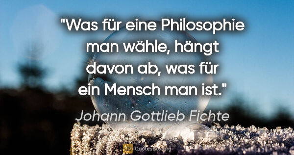 Johann Gottlieb Fichte Zitat: "Was für eine Philosophie man wähle, hängt davon ab,
was für..."