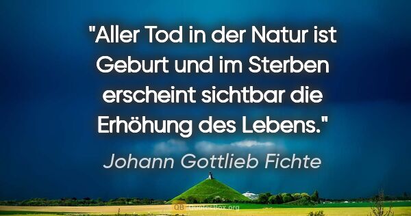 Johann Gottlieb Fichte Zitat: "Aller Tod in der Natur ist Geburt und im Sterben
erscheint..."