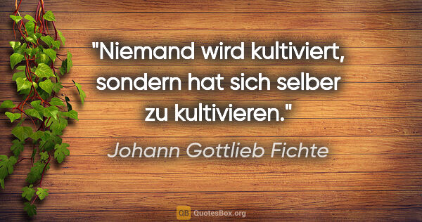 Johann Gottlieb Fichte Zitat: "Niemand wird kultiviert, sondern hat sich selber zu kultivieren."