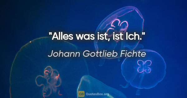 Johann Gottlieb Fichte Zitat: "Alles was ist, ist Ich."