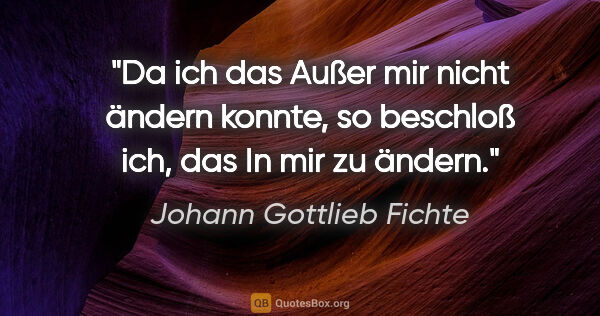 Johann Gottlieb Fichte Zitat: "Da ich das »Außer mir« nicht ändern konnte, so beschloß ich,..."