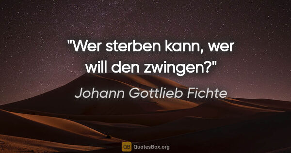 Johann Gottlieb Fichte Zitat: "Wer sterben kann, wer will den zwingen?"