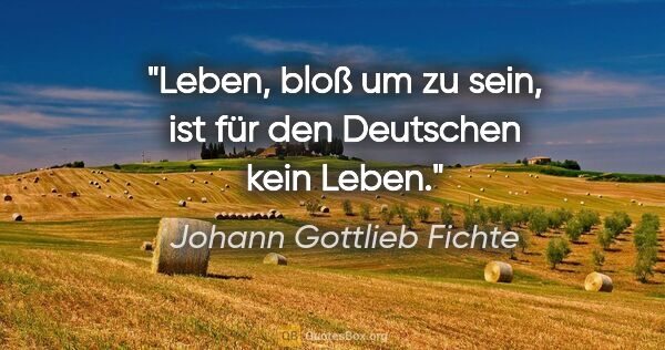 Johann Gottlieb Fichte Zitat: "Leben, bloß um zu sein, ist für den Deutschen kein Leben."