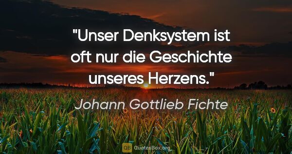 Johann Gottlieb Fichte Zitat: "Unser Denksystem ist oft nur die Geschichte unseres Herzens."