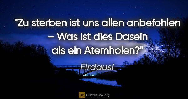 Firdausi Zitat: "Zu sterben ist uns allen anbefohlen –
Was ist dies Dasein als..."