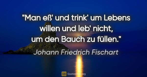 Johann Friedrich Fischart Zitat: "Man eß' und trink' um Lebens willen

und leb' nicht, um den..."