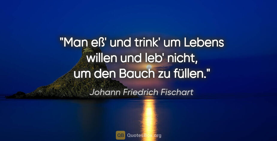 Johann Friedrich Fischart Zitat: "Man eß' und trink' um Lebens willen

und leb' nicht, um den..."