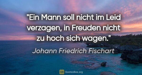 Johann Friedrich Fischart Zitat: "Ein Mann soll nicht im Leid verzagen,
in Freuden nicht zu hoch..."