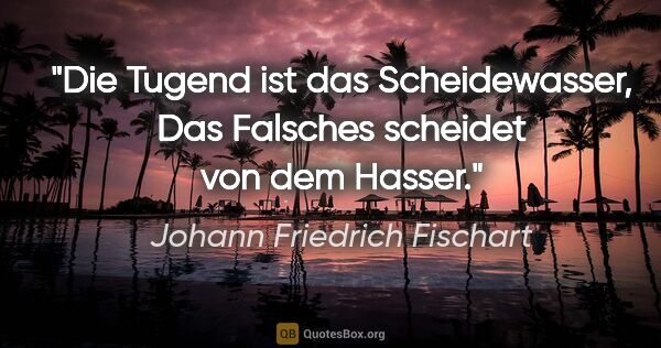 Johann Friedrich Fischart Zitat: "Die Tugend ist das Scheidewasser,
Das Falsches scheidet von..."