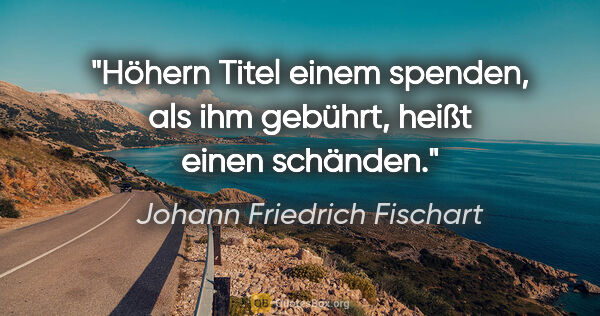 Johann Friedrich Fischart Zitat: "Höhern Titel einem spenden,
als ihm gebührt,
heißt einen..."