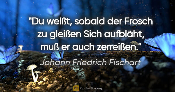 Johann Friedrich Fischart Zitat: "Du weißt, sobald der Frosch zu gleißen
Sich aufbläht, muß er..."