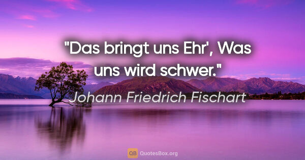 Johann Friedrich Fischart Zitat: "Das bringt uns Ehr',
Was uns wird schwer."