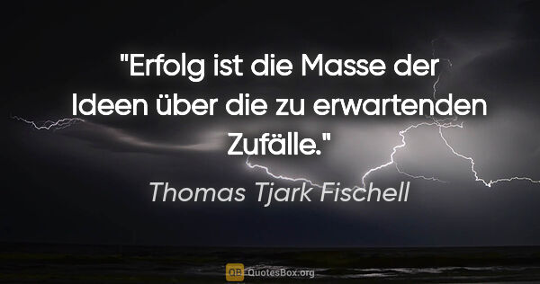 Thomas Tjark Fischell Zitat: "Erfolg ist die Masse der Ideen über die zu erwartenden "Zufälle"."