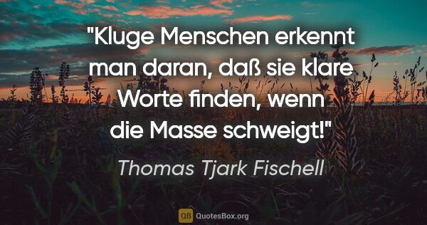 Thomas Tjark Fischell Zitat: "Kluge Menschen erkennt man daran, daß sie klare Worte finden,..."