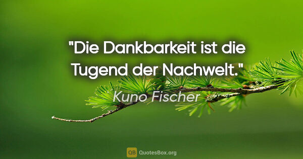 Kuno Fischer Zitat: "Die Dankbarkeit ist die Tugend der Nachwelt."