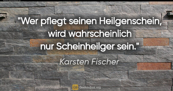 Karsten Fischer Zitat: "Wer pflegt seinen Heilgenschein,
wird wahrscheinlich nur..."