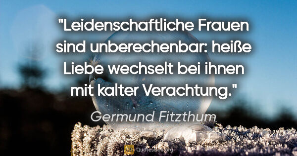 Germund Fitzthum Zitat: "Leidenschaftliche Frauen sind unberechenbar:
heiße Liebe..."