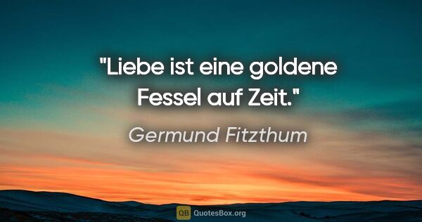 Germund Fitzthum Zitat: "Liebe ist eine goldene Fessel auf Zeit."