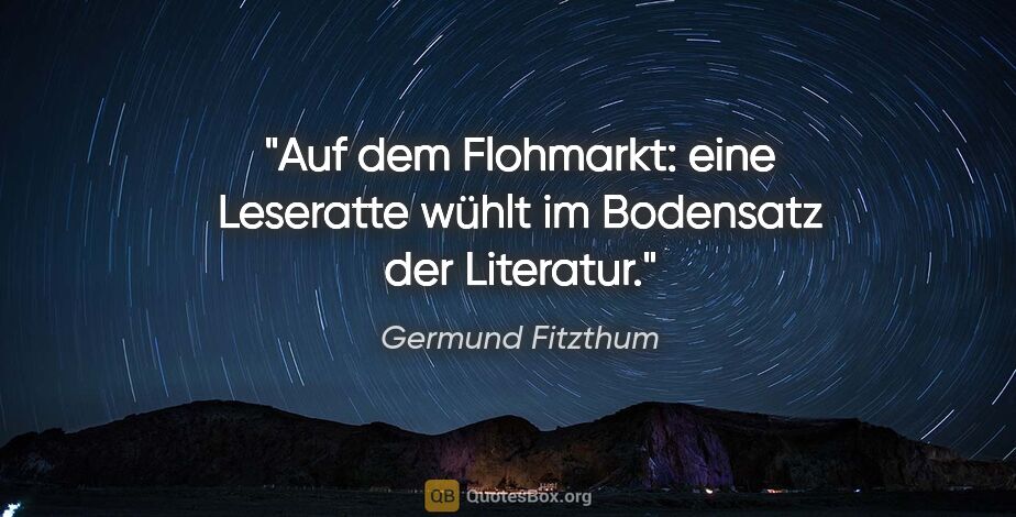 Germund Fitzthum Zitat: "Auf dem Flohmarkt: eine Leseratte wühlt im Bodensatz der..."