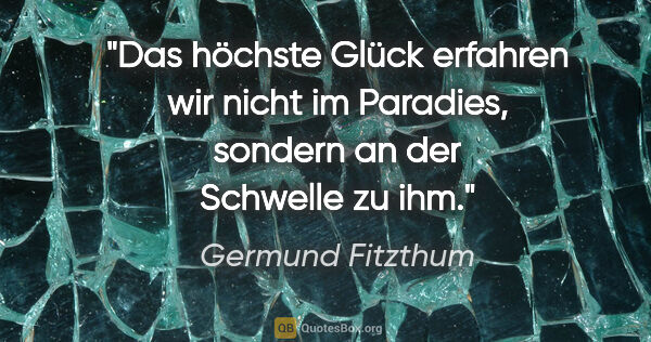 Germund Fitzthum Zitat: "Das höchste Glück erfahren wir nicht im Paradies,
sondern an..."