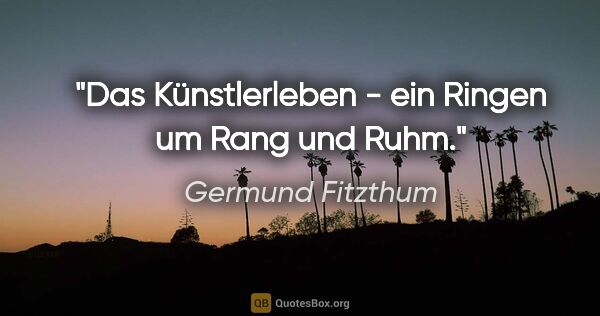 Germund Fitzthum Zitat: "Das Künstlerleben -
ein Ringen um Rang und Ruhm."