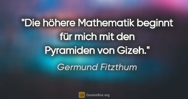 Germund Fitzthum Zitat: "Die höhere
Mathematik beginnt für mich
mit den Pyramiden
von..."