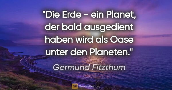 Germund Fitzthum Zitat: "Die Erde - ein Planet,
der bald ausgedient haben wird
als Oase..."