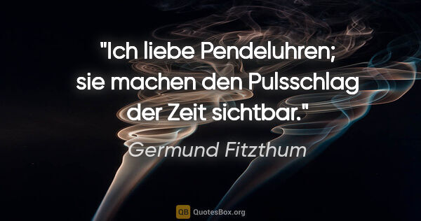 Germund Fitzthum Zitat: "Ich liebe Pendeluhren;
sie machen den Pulsschlag der Zeit..."