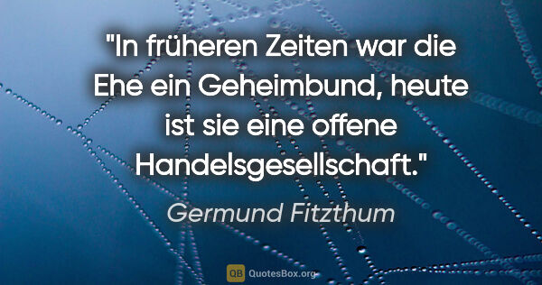 Germund Fitzthum Zitat: "In früheren Zeiten war die Ehe ein Geheimbund,
heute ist sie..."