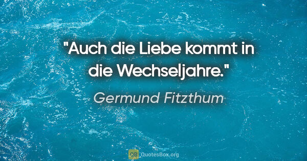 Germund Fitzthum Zitat: "Auch die Liebe kommt in die Wechseljahre."