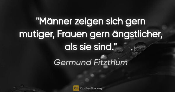 Germund Fitzthum Zitat: "Männer zeigen sich gern mutiger,
Frauen gern ängstlicher, als..."