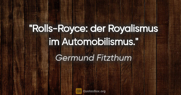 Germund Fitzthum Zitat: "Rolls-Royce:
der Royalismus im Automobilismus."