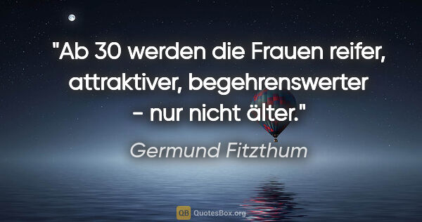 Germund Fitzthum Zitat: "Ab 30 werden die Frauen reifer, attraktiver, begehrenswerter -..."