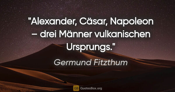Germund Fitzthum Zitat: "Alexander, Cäsar, Napoleon –
drei Männer vulkanischen Ursprungs."