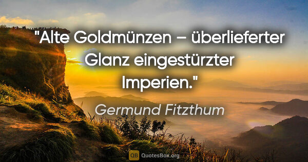 Germund Fitzthum Zitat: "Alte Goldmünzen – überlieferter Glanz eingestürzter Imperien."