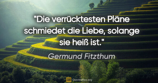 Germund Fitzthum Zitat: "Die verrücktesten Pläne schmiedet die Liebe, solange sie heiß..."